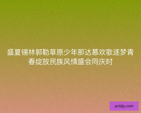 盛夏锡林郭勒草原少年那达慕欢歌逐梦青春绽放民族风情盛会同庆时 盛夏锡林郭勒草原少年那达慕欢歌逐梦青春绽放民族风情盛会同庆时